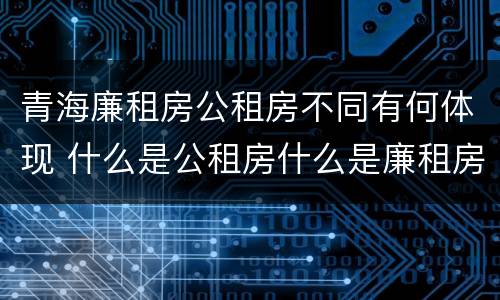 青海廉租房公租房不同有何体现 什么是公租房什么是廉租房