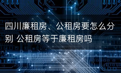 四川廉租房、公租房要怎么分别 公租房等于廉租房吗