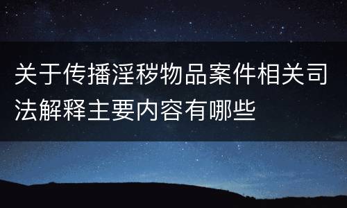 关于传播淫秽物品案件相关司法解释主要内容有哪些