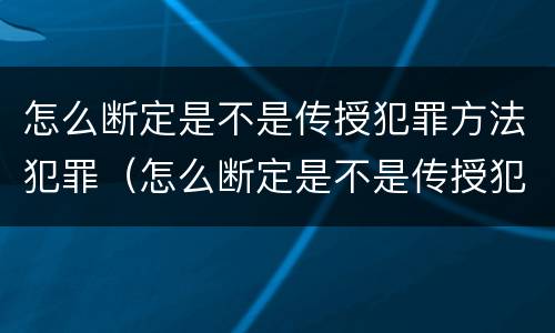 怎么断定是不是传授犯罪方法犯罪（怎么断定是不是传授犯罪方法犯罪记录）