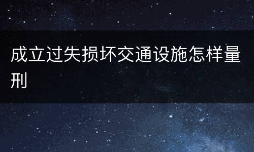 成立过失损坏交通设施怎样量刑