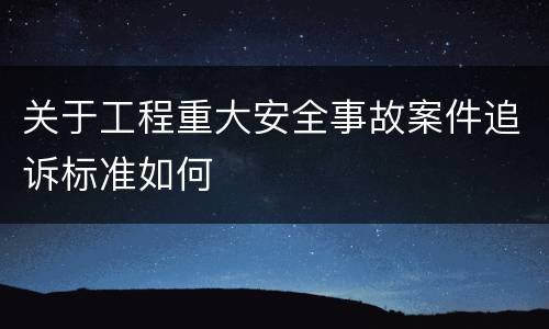 关于工程重大安全事故案件追诉标准如何