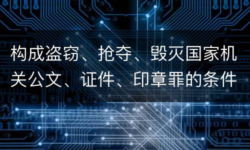 构成盗窃、抢夺、毁灭国家机关公文、证件、印章罪的条件
