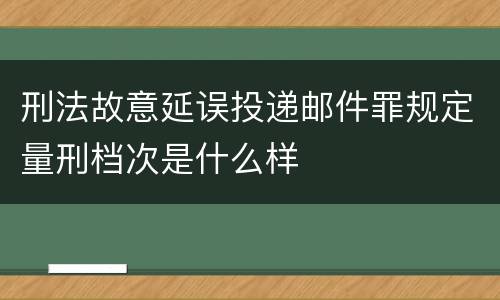 刑法故意延误投递邮件罪规定量刑档次是什么样