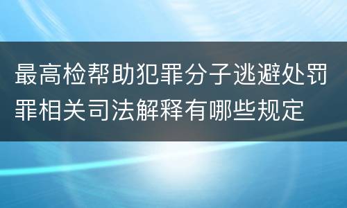最高检帮助犯罪分子逃避处罚罪相关司法解释有哪些规定