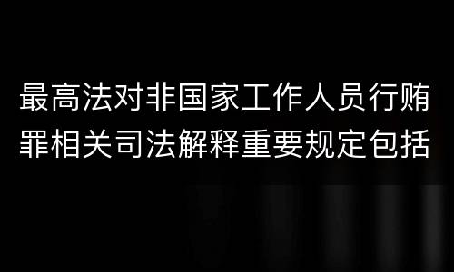 最高法对非国家工作人员行贿罪相关司法解释重要规定包括什么