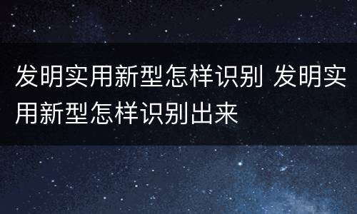发明实用新型怎样识别 发明实用新型怎样识别出来