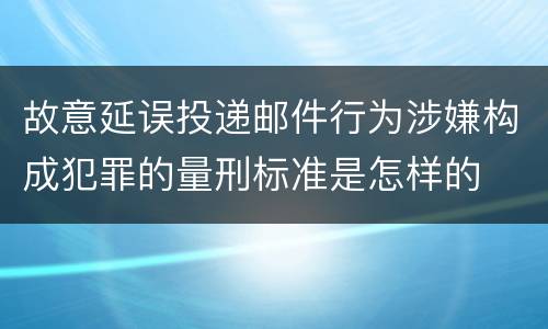 故意延误投递邮件行为涉嫌构成犯罪的量刑标准是怎样的