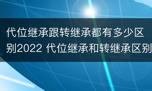 代位继承跟转继承都有多少区别2022 代位继承和转继承区别