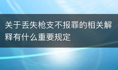 关于丢失枪支不报罪的相关解释有什么重要规定