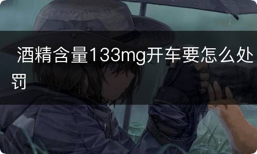  酒精含量133mg开车要怎么处罚