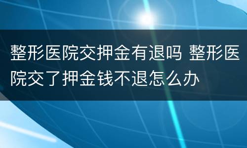 整形医院交押金有退吗 整形医院交了押金钱不退怎么办