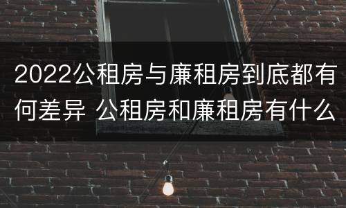 2022公租房与廉租房到底都有何差异 公租房和廉租房有什么区别?2019年的
