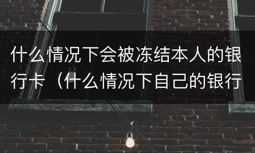什么情况下会被冻结本人的银行卡（什么情况下自己的银行卡会被冻结）