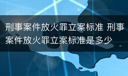 刑事案件放火罪立案标准 刑事案件放火罪立案标准是多少