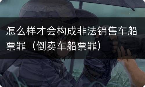 怎么样才会构成非法销售车船票罪（倒卖车船票罪）