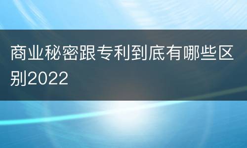 商业秘密跟专利到底有哪些区别2022