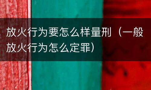 放火行为要怎么样量刑（一般放火行为怎么定罪）