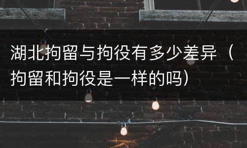 湖北拘留与拘役有多少差异（拘留和拘役是一样的吗）