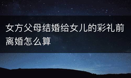 女方父母结婚给女儿的彩礼前离婚怎么算
