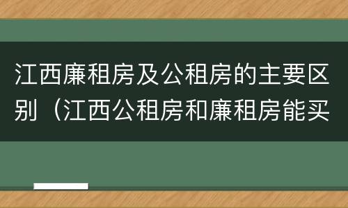 江西廉租房及公租房的主要区别（江西公租房和廉租房能买吗）