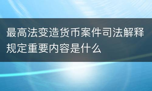 最高法变造货币案件司法解释规定重要内容是什么