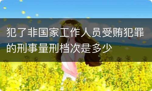 犯了非国家工作人员受贿犯罪的刑事量刑档次是多少
