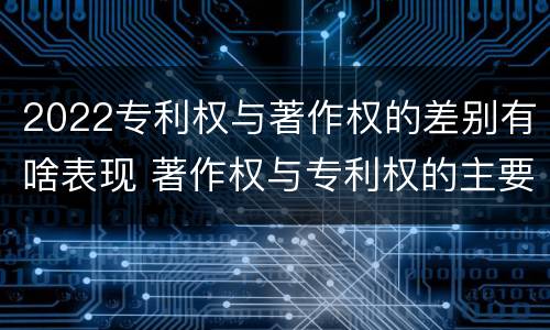 2022专利权与著作权的差别有啥表现 著作权与专利权的主要区别
