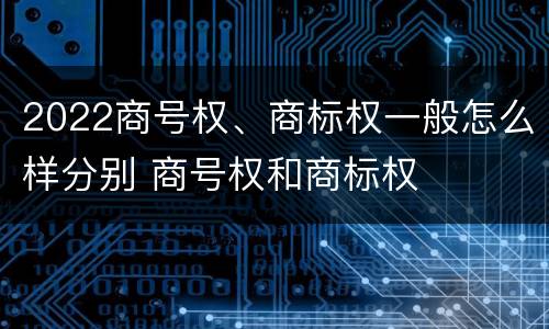 2022商号权、商标权一般怎么样分别 商号权和商标权