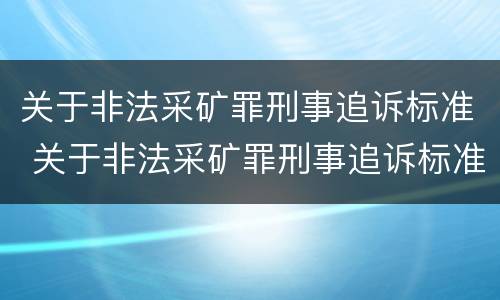 关于非法采矿罪刑事追诉标准 关于非法采矿罪刑事追诉标准最新