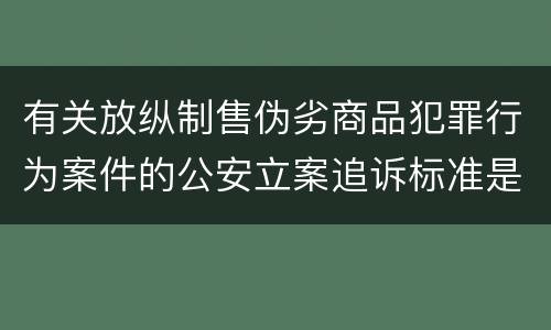 有关放纵制售伪劣商品犯罪行为案件的公安立案追诉标准是什么