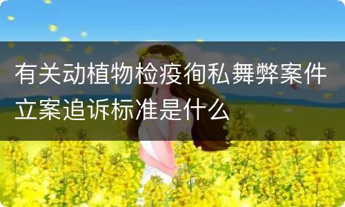 有关动植物检疫徇私舞弊案件立案追诉标准是什么