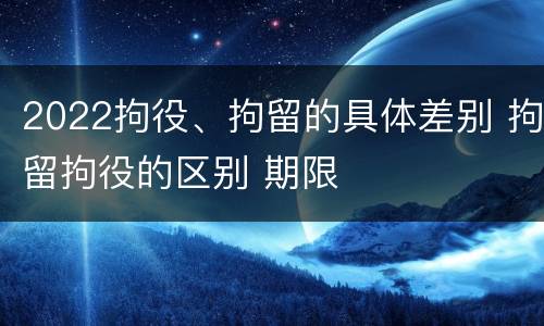 2022拘役、拘留的具体差别 拘留拘役的区别 期限