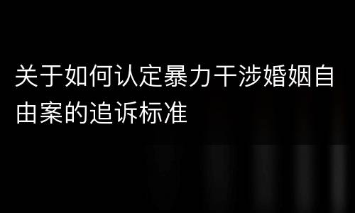 关于如何认定暴力干涉婚姻自由案的追诉标准