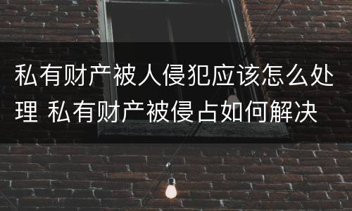 私有财产被人侵犯应该怎么处理 私有财产被侵占如何解决