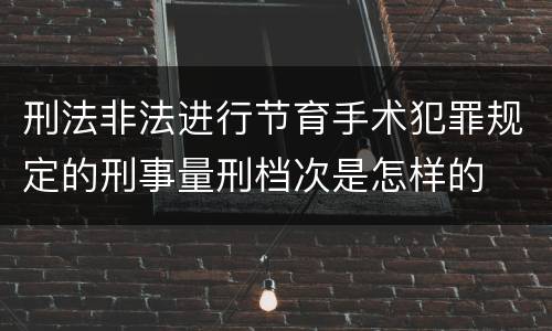 刑法非法进行节育手术犯罪规定的刑事量刑档次是怎样的
