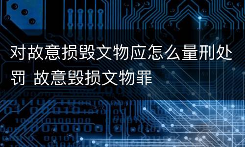 对故意损毁文物应怎么量刑处罚 故意毁损文物罪