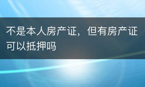 不是本人房产证，但有房产证可以抵押吗