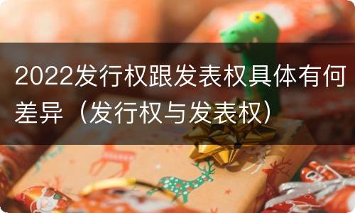 2022发行权跟发表权具体有何差异（发行权与发表权）