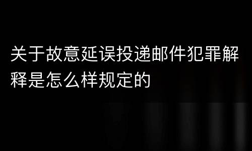 关于故意延误投递邮件犯罪解释是怎么样规定的