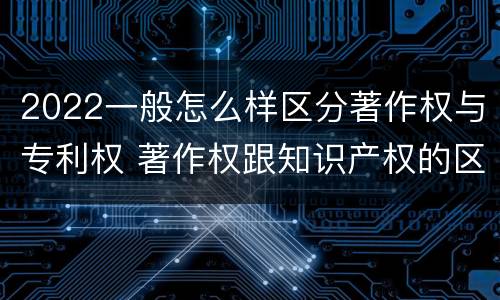 2022一般怎么样区分著作权与专利权 著作权跟知识产权的区别