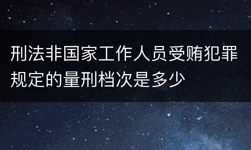 刑法非国家工作人员受贿犯罪规定的量刑档次是多少