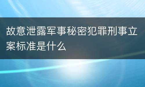 故意泄露军事秘密犯罪刑事立案标准是什么