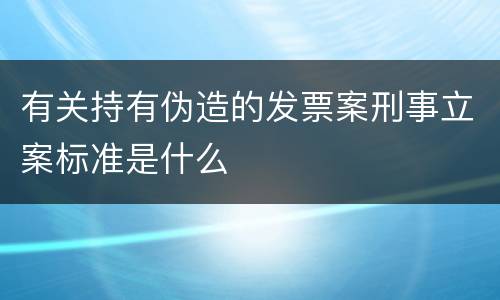 有关持有伪造的发票案刑事立案标准是什么