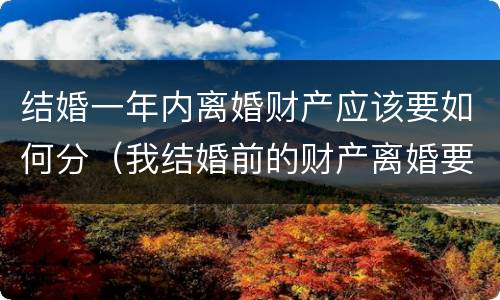 结婚一年内离婚财产应该要如何分（我结婚前的财产离婚要分吗）
