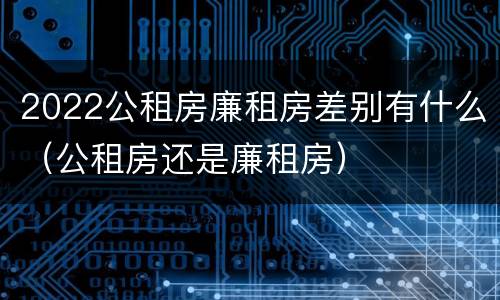 2022公租房廉租房差别有什么（公租房还是廉租房）