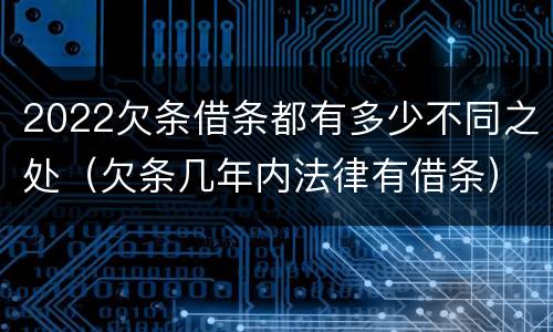 2022欠条借条都有多少不同之处（欠条几年内法律有借条）