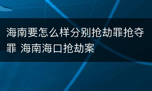 海南要怎么样分别抢劫罪抢夺罪 海南海口抢劫案