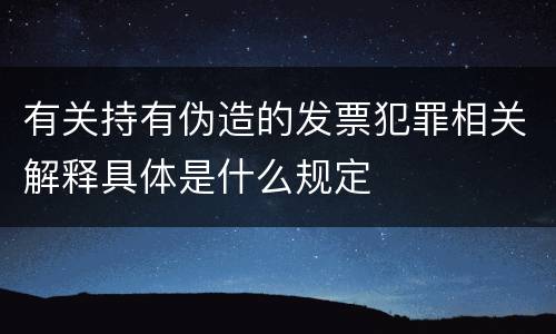有关持有伪造的发票犯罪相关解释具体是什么规定
