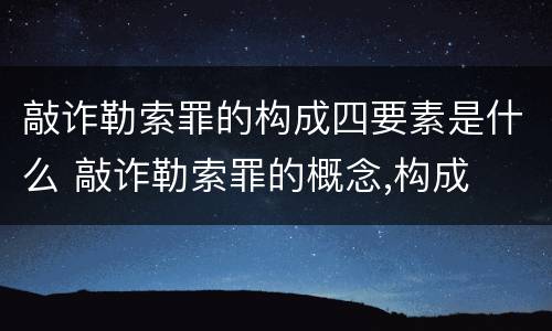 敲诈勒索罪的构成四要素是什么 敲诈勒索罪的概念,构成